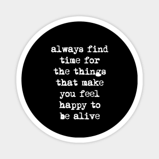 Always Find Time for the Things That Make You Feel Happy to Be Alive Magnet